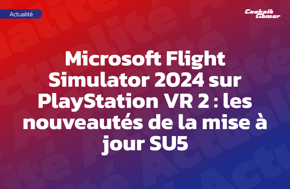 Microsoft Flight Simulator 2024 sur PlayStation VR 2 : les nouveautés de la mise à jour SU5